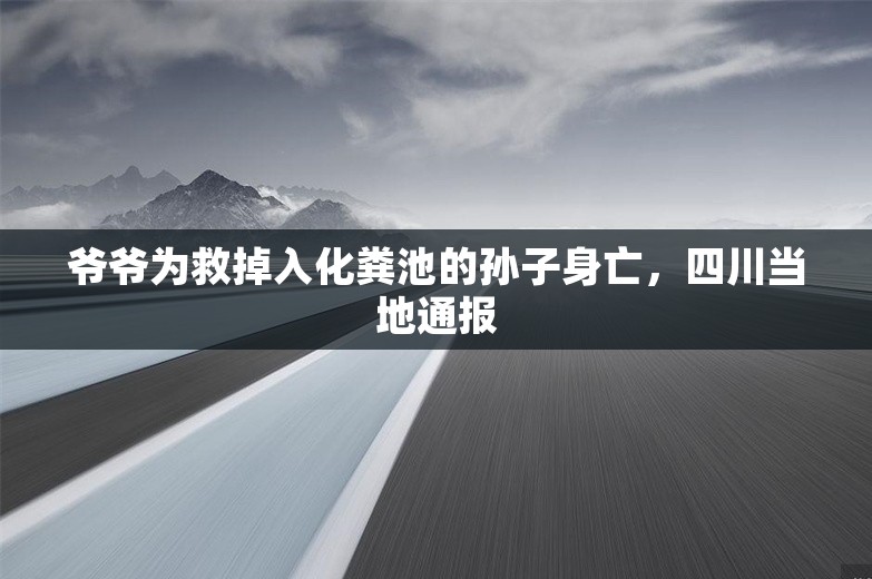 爷爷为救掉入化粪池的孙子身亡，四川当地通报