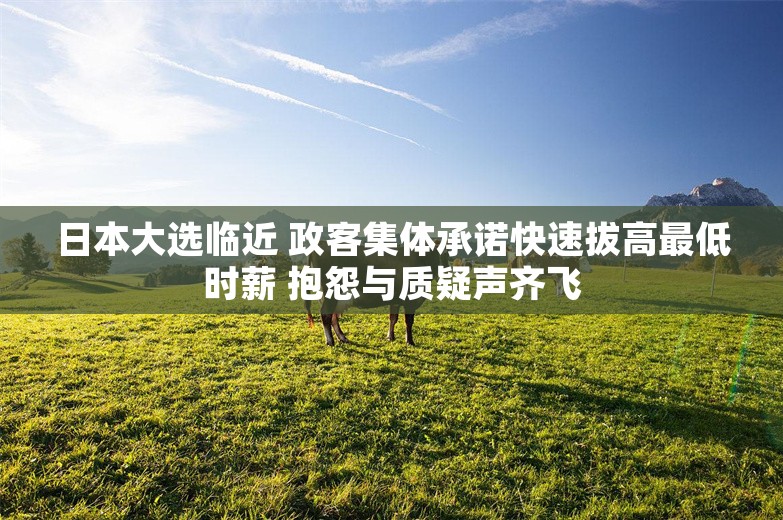 日本大选临近 政客集体承诺快速拔高最低时薪 抱怨与质疑声齐飞