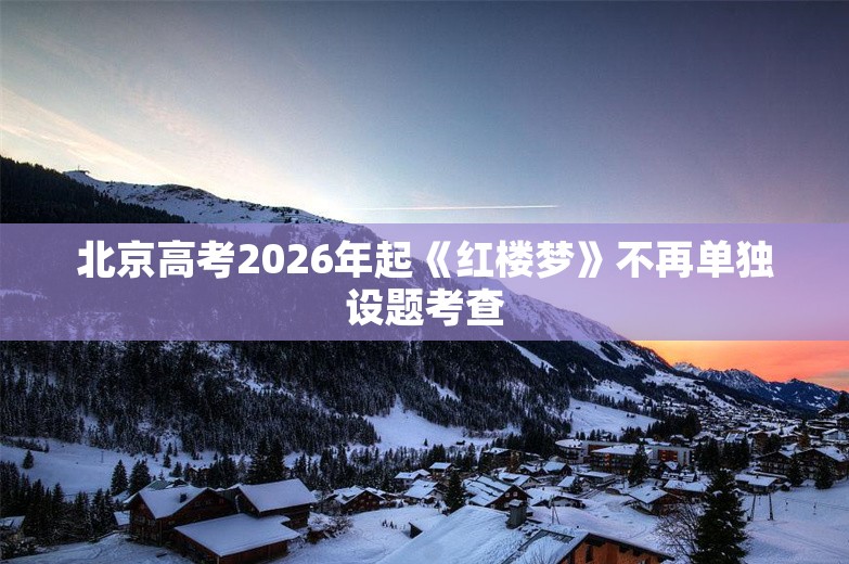 北京高考2026年起《红楼梦》不再单独设题考查