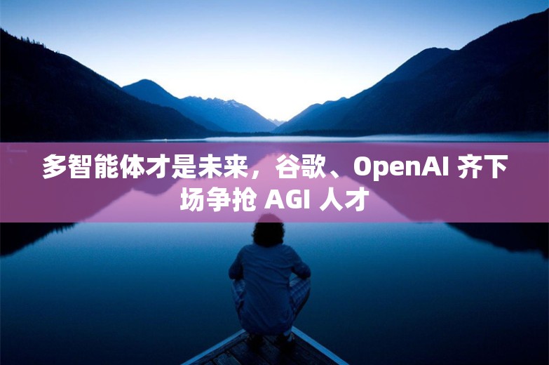 多智能体才是未来，谷歌、OpenAI 齐下场争抢 AGI 人才