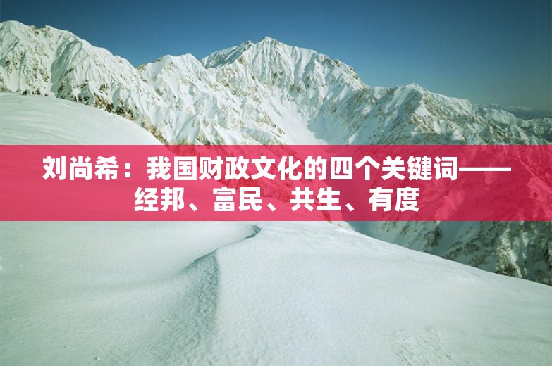 刘尚希：我国财政文化的四个关键词——经邦、富民、共生、有度