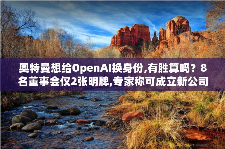 奥特曼想给OpenAI换身份,有胜算吗？8名董事会仅2张明牌,专家称可成立新公司