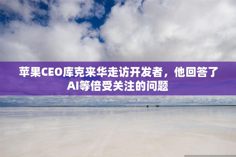 苹果CEO库克来华走访开发者，他回答了AI等倍受关注的问题