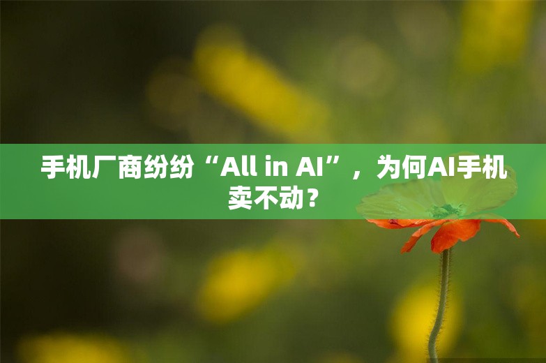 手机厂商纷纷“All in AI”，为何AI手机卖不动？