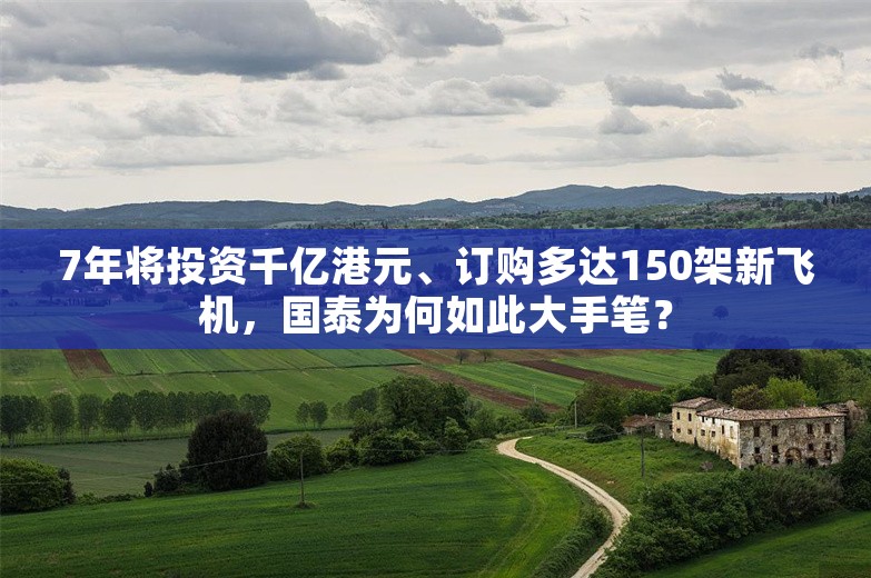 7年将投资千亿港元、订购多达150架新飞机，国泰为何如此大手笔？