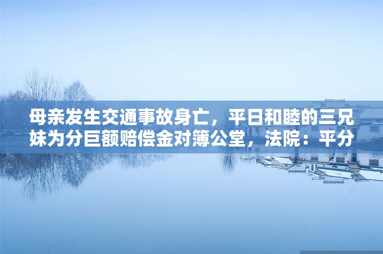 母亲发生交通事故身亡，平日和睦的三兄妹为分巨额赔偿金对簿公堂，法院：平分