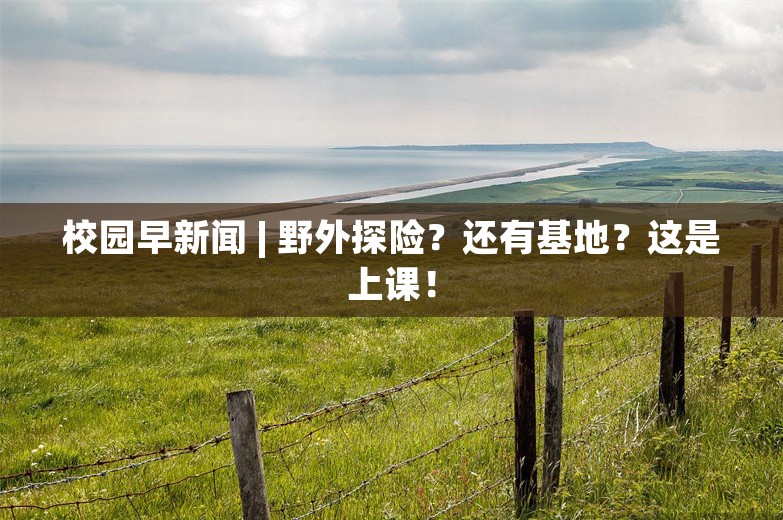 校园早新闻 | 野外探险？还有基地？这是上课！