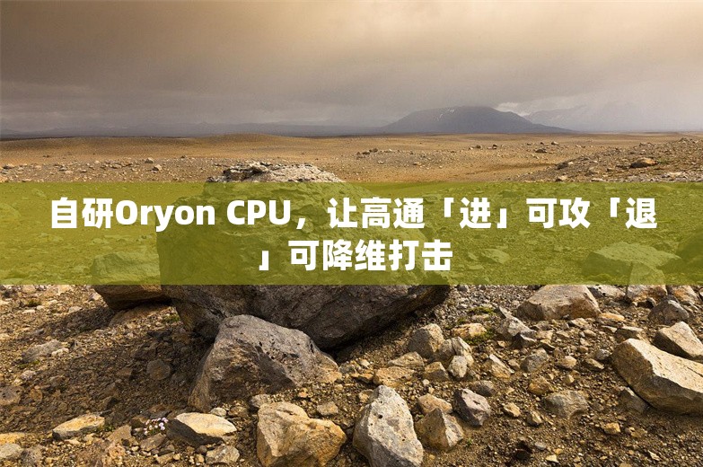 自研Oryon CPU，让高通「进」可攻「退」可降维打击