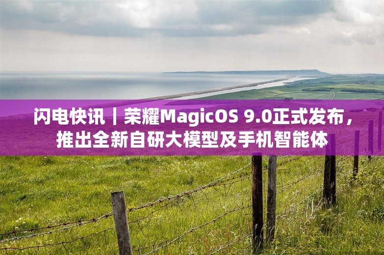 闪电快讯｜荣耀MagicOS 9.0正式发布，推出全新自研大模型及手机智能体