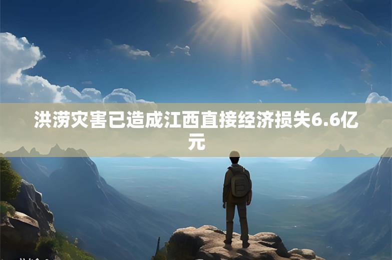 洪涝灾害已造成江西直接经济损失6.6亿元