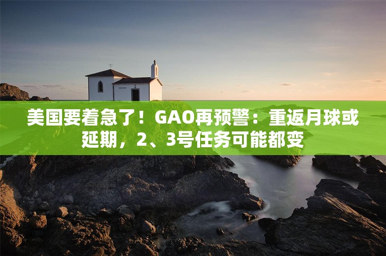 美国要着急了！GAO再预警：重返月球或延期，2、3号任务可能都变