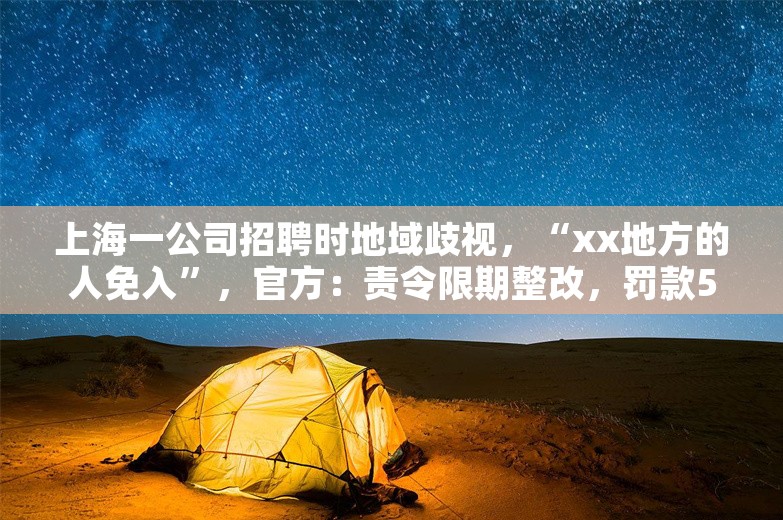 上海一公司招聘时地域歧视，“xx地方的人免入”，官方：责令限期整改，罚款5000元