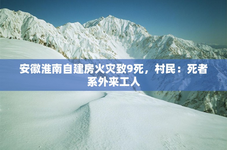 安徽淮南自建房火灾致9死，村民：死者系外来工人