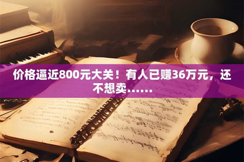 价格逼近800元大关！有人已赚36万元，还不想卖......