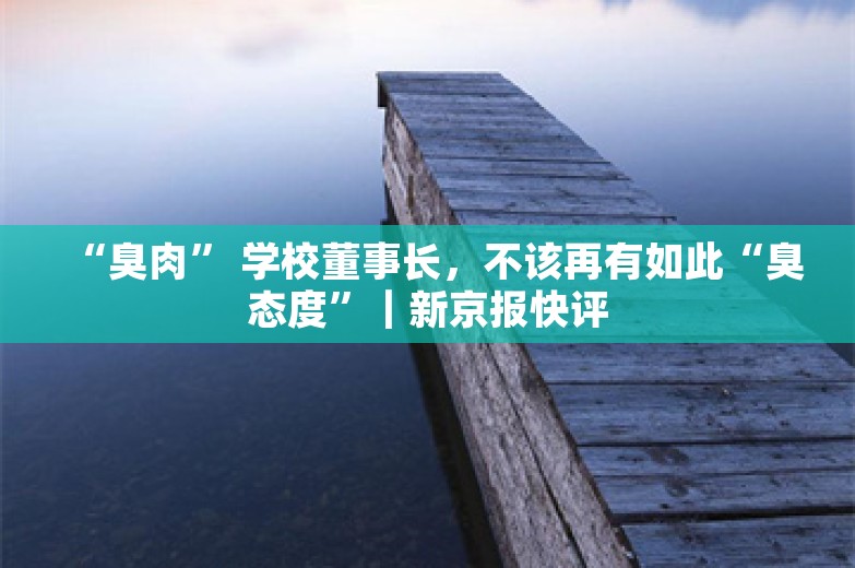 “臭肉” 学校董事长，不该再有如此“臭态度”｜新京报快评