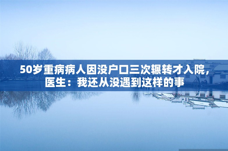 50岁重病病人因没户口三次辗转才入院，医生：我还从没遇到这样的事