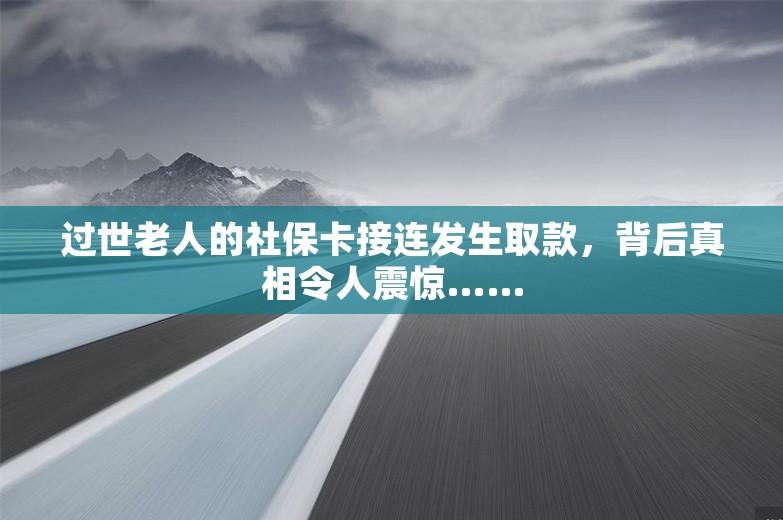 过世老人的社保卡接连发生取款，背后真相令人震惊……