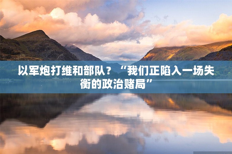 以军炮打维和部队？“我们正陷入一场失衡的政治赌局”