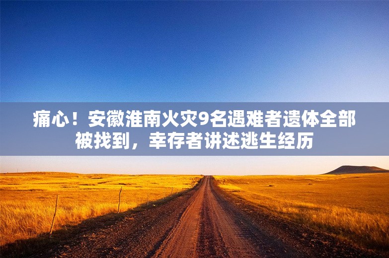 痛心！安徽淮南火灾9名遇难者遗体全部被找到，幸存者讲述逃生经历