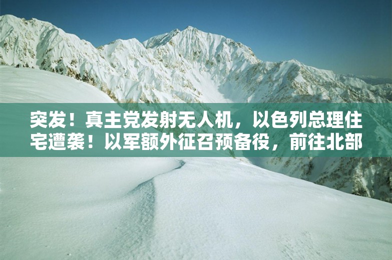 突发！真主党发射无人机，以色列总理住宅遭袭！以军额外征召预备役，前往北部执行作战任务