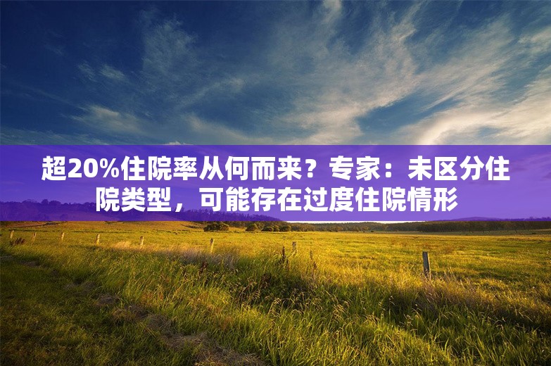 超20%住院率从何而来？专家：未区分住院类型，可能存在过度住院情形