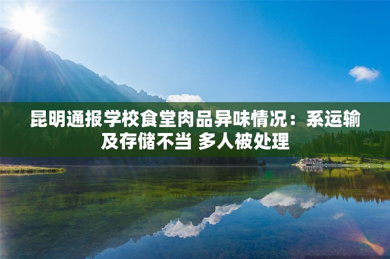 昆明通报学校食堂肉品异味情况：系运输及存储不当 多人被处理