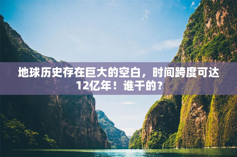 地球历史存在巨大的空白，时间跨度可达12亿年！谁干的？