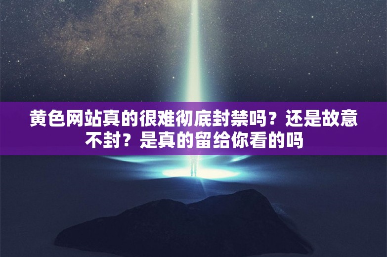 黄色网站真的很难彻底封禁吗？还是故意不封？是真的留给你看的吗