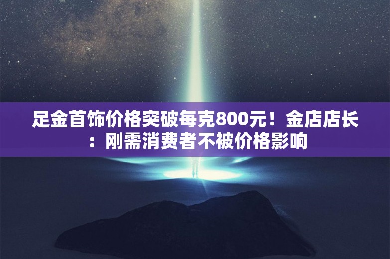 足金首饰价格突破每克800元！金店店长：刚需消费者不被价格影响