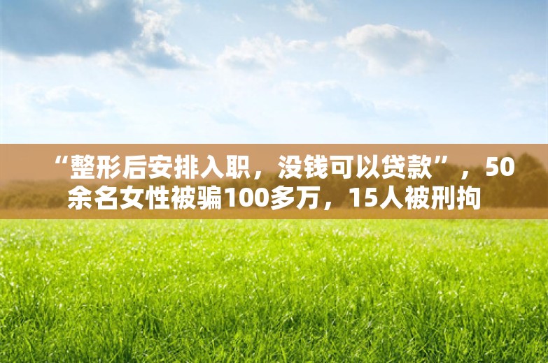 “整形后安排入职，没钱可以贷款”，50余名女性被骗100多万，15人被刑拘