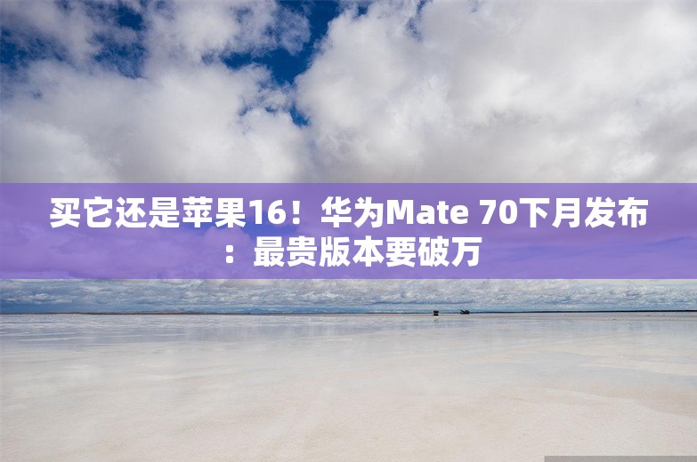 买它还是苹果16！华为Mate 70下月发布：最贵版本要破万