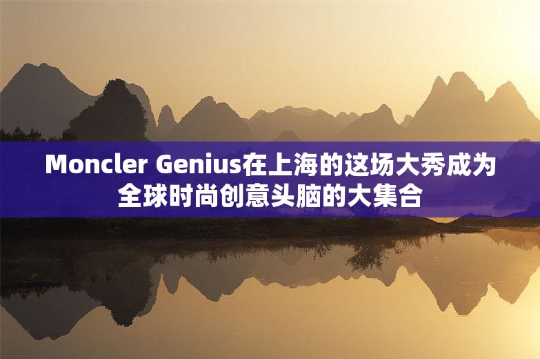 Moncler Genius在上海的这场大秀成为全球时尚创意头脑的大集合