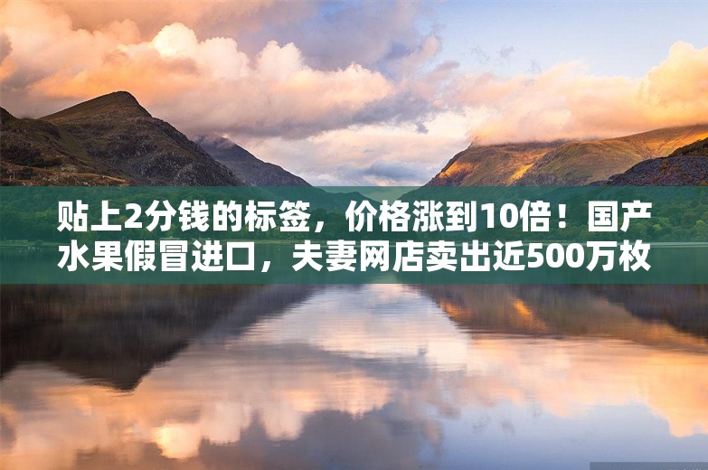 贴上2分钱的标签，价格涨到10倍！国产水果假冒进口，夫妻网店卖出近500万枚假标签被抓