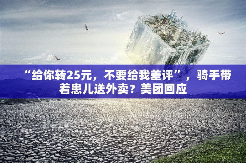 “给你转25元，不要给我差评”，骑手带着患儿送外卖？美团回应