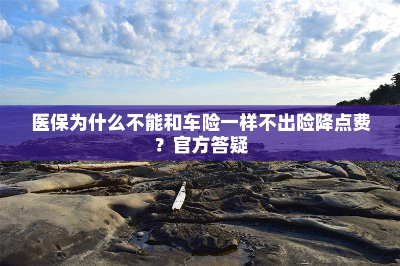 医保为什么不能和车险一样不出险降点费？官方答疑