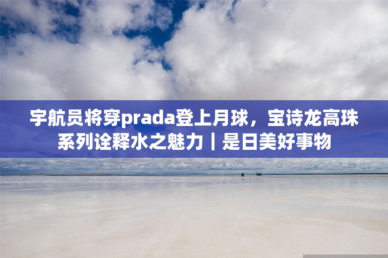 宇航员将穿prada登上月球，宝诗龙高珠系列诠释水之魅力｜是日美好事物