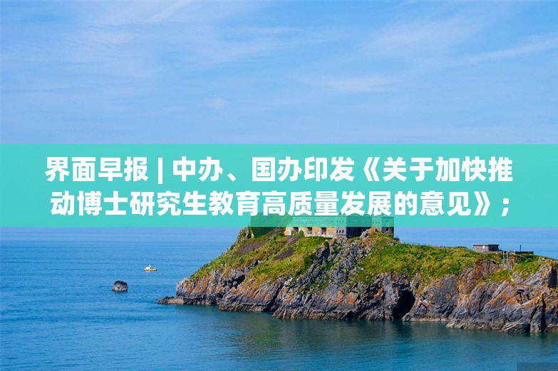 界面早报 | 中办、国办印发《关于加快推动博士研究生教育高质量发展的意见》；东部战区回应美、加军舰过航台湾海峡