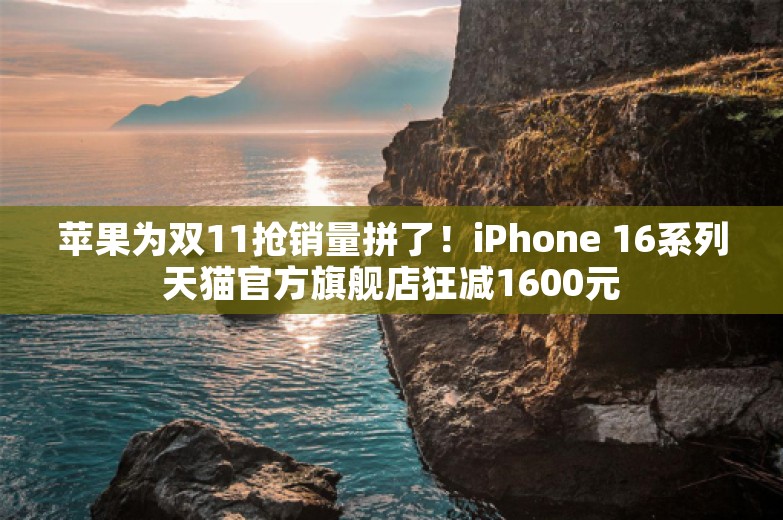 苹果为双11抢销量拼了！iPhone 16系列天猫官方旗舰店狂减1600元