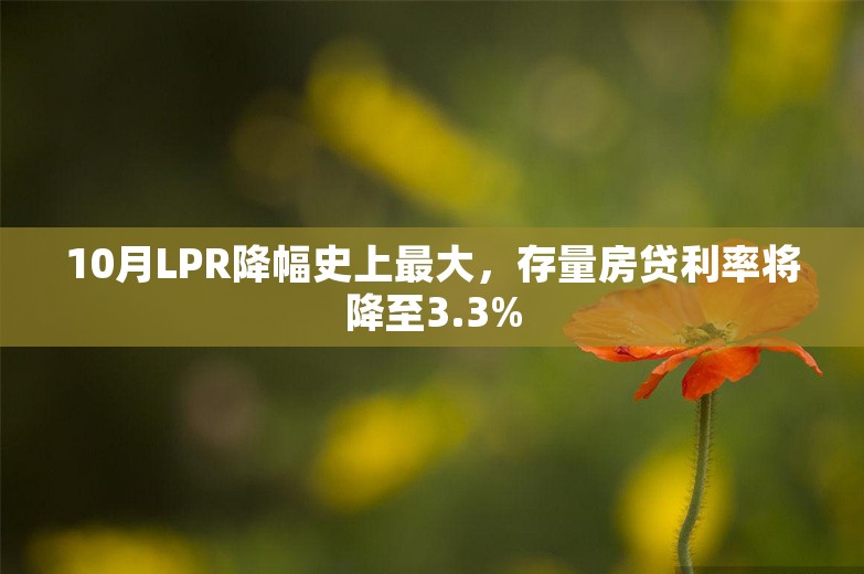 10月LPR降幅史上最大，存量房贷利率将降至3.3%