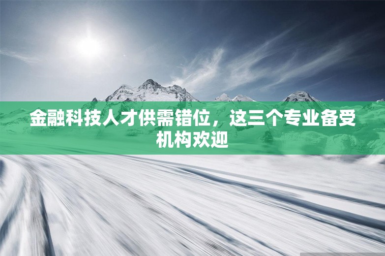 金融科技人才供需错位，这三个专业备受机构欢迎