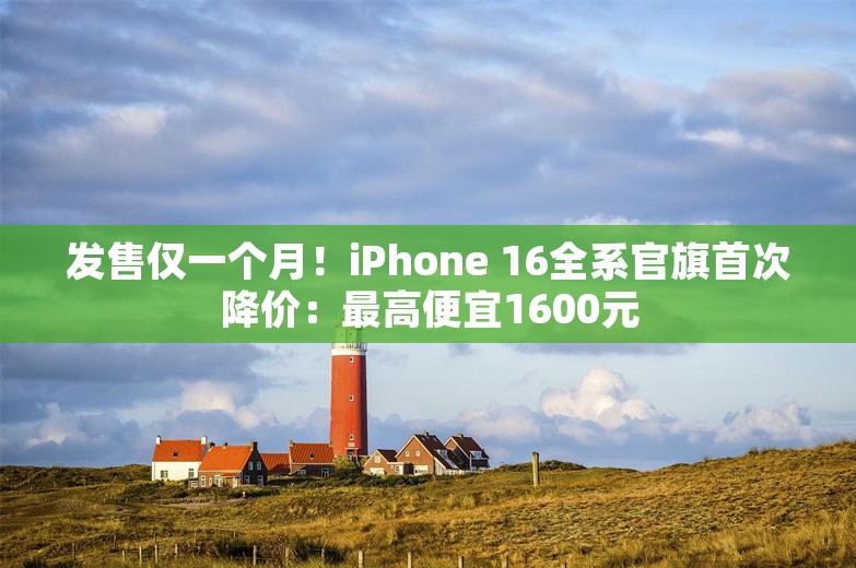 发售仅一个月！iPhone 16全系官旗首次降价：最高便宜1600元