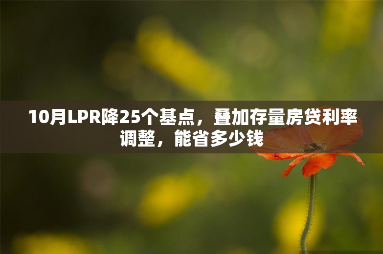 10月LPR降25个基点，叠加存量房贷利率调整，能省多少钱