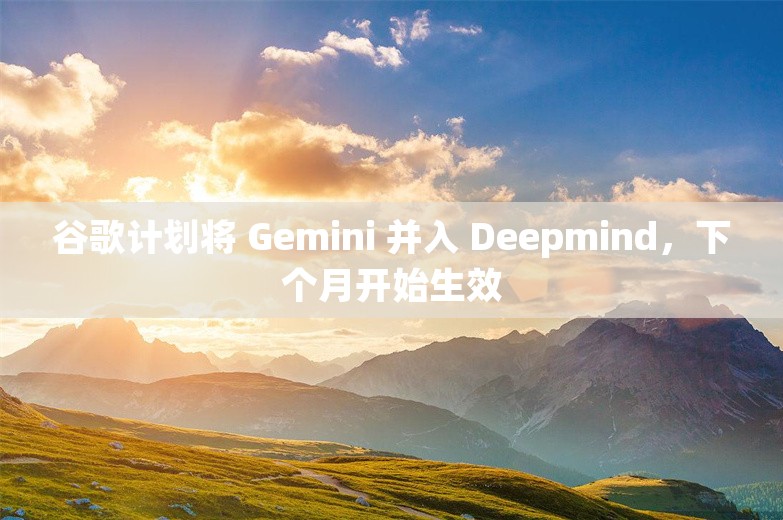 谷歌计划将 Gemini 并入 Deepmind，下个月开始生效