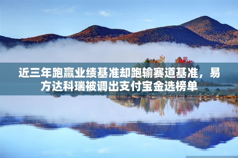 近三年跑赢业绩基准却跑输赛道基准，易方达科瑞被调出支付宝金选榜单