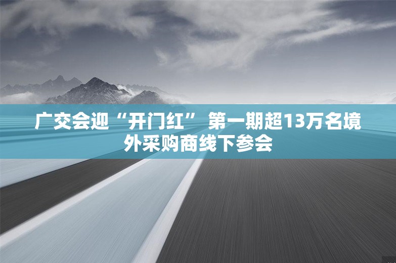 广交会迎“开门红” 第一期超13万名境外采购商线下参会