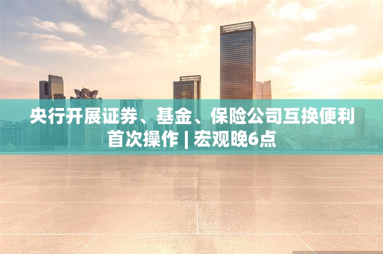 央行开展证券、基金、保险公司互换便利首次操作 | 宏观晚6点