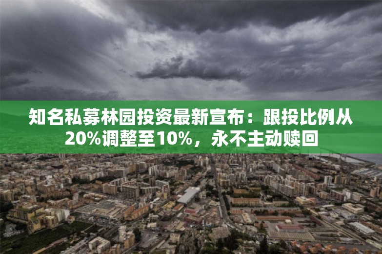 知名私募林园投资最新宣布：跟投比例从20%调整至10%，永不主动赎回