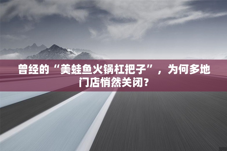 曾经的“美蛙鱼火锅杠把子”，为何多地门店悄然关闭？