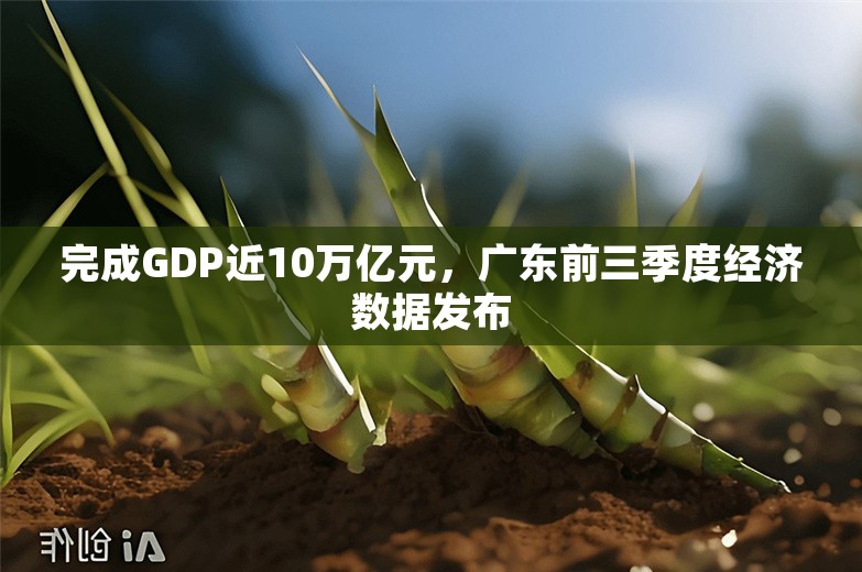 完成GDP近10万亿元，广东前三季度经济数据发布