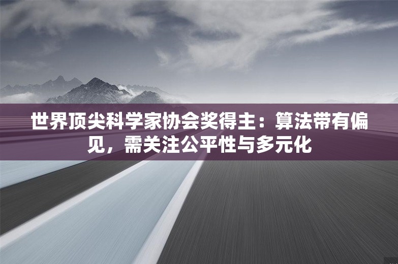 世界顶尖科学家协会奖得主：算法带有偏见，需关注公平性与多元化